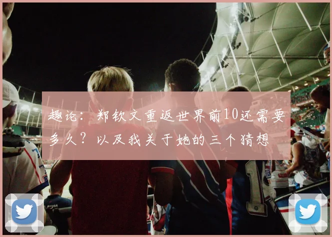 趣论：郑钦文重返世界前10还需要多久？以及我关于她的三个猜想