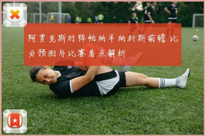 阿贾克斯对阵帕纳辛纳科斯前瞻 比分预测与比赛看点解析