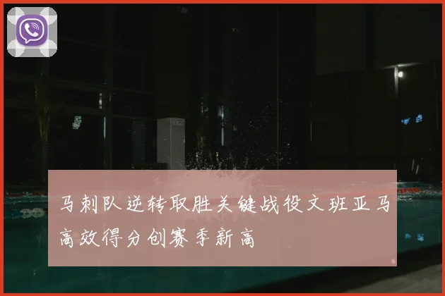 马刺队逆转取胜关键战役文班亚马高效得分创赛季新高