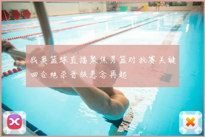我奥篮球直播聚焦男篮对抗赛关键回合绝杀晋级悬念再起