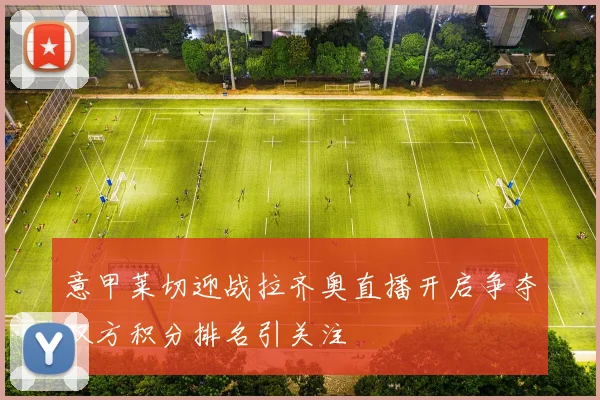 意甲莱切迎战拉齐奥直播开启争夺双方积分排名引关注
