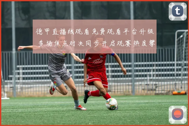 德甲直播线观看免费观看平台升级 多场焦点对决同步开启观赛热度攀升