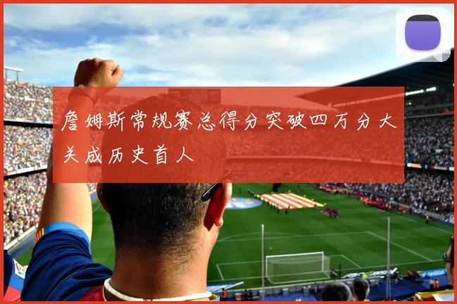 詹姆斯常规赛总得分突破四万分大关成历史首人