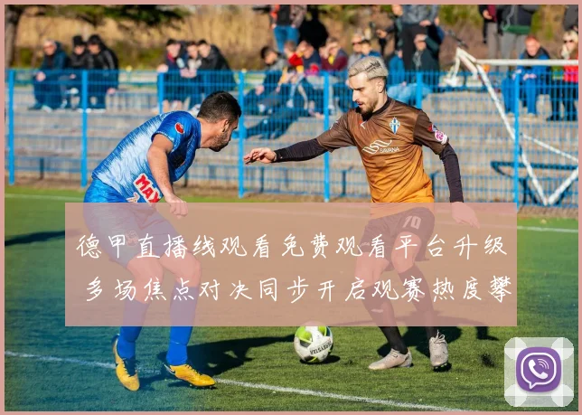 德甲直播线观看免费观看平台升级 多场焦点对决同步开启观赛热度攀升