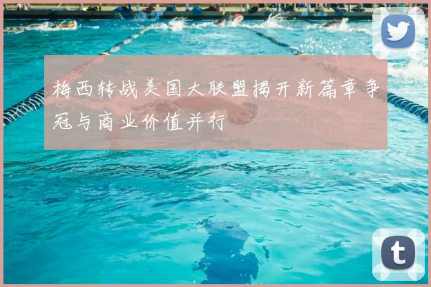 梅西转战美国大联盟揭开新篇章争冠与商业价值并行