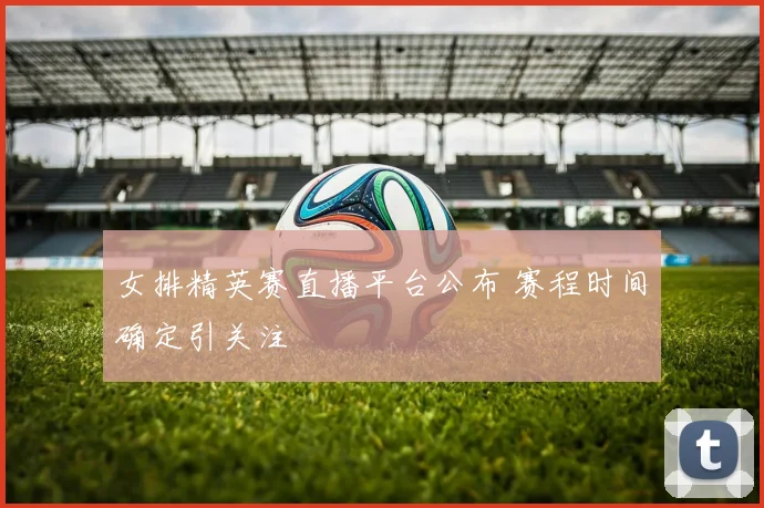女排精英赛直播平台公布 赛程时间确定引关注