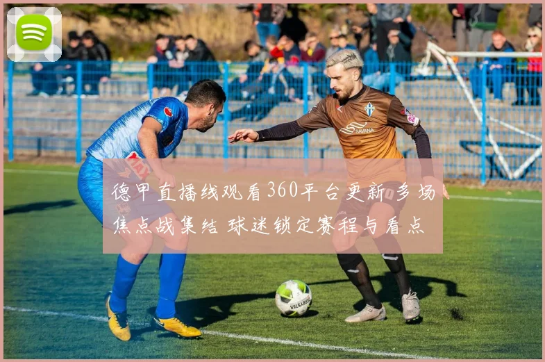 德甲直播线观看360平台更新 多场焦点战集结 球迷锁定赛程与看点