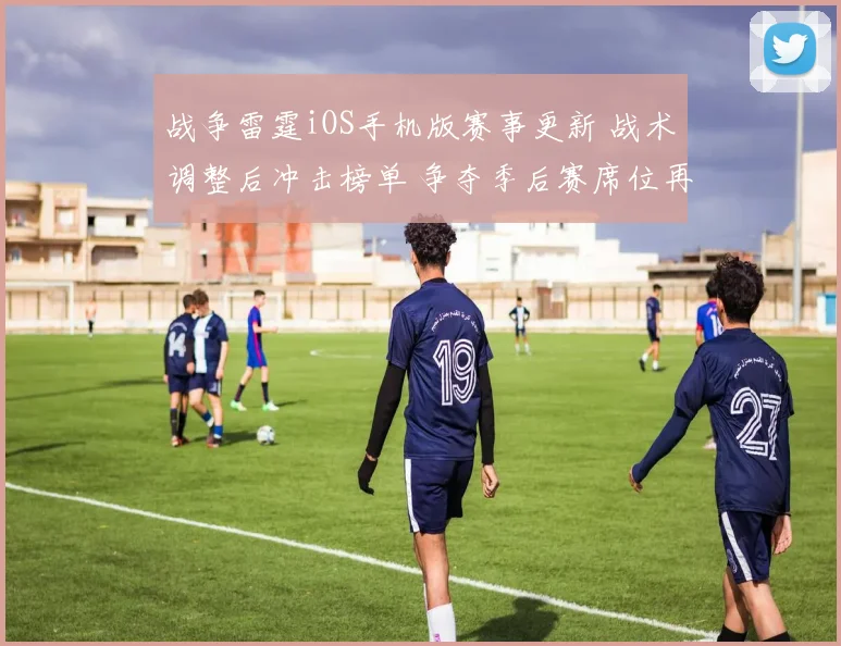 战争雷霆iOS手机版赛事更新 战术调整后冲击榜单 争夺季后赛席位再添看点