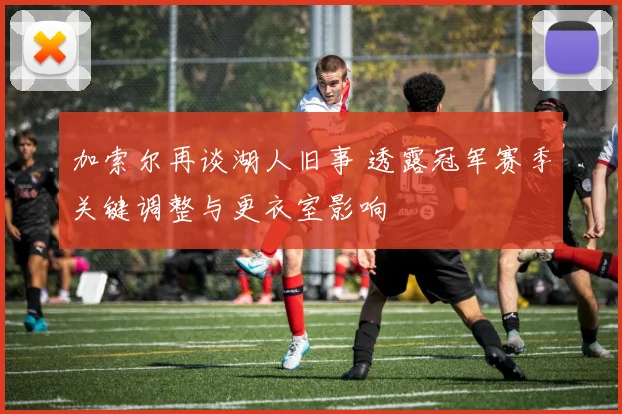 加索尔再谈湖人旧事 透露冠军赛季关键调整与更衣室影响