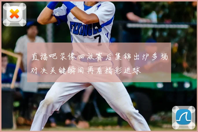 直播吧录像回放赛后集锦出炉多场对决关键瞬间再看精彩进球