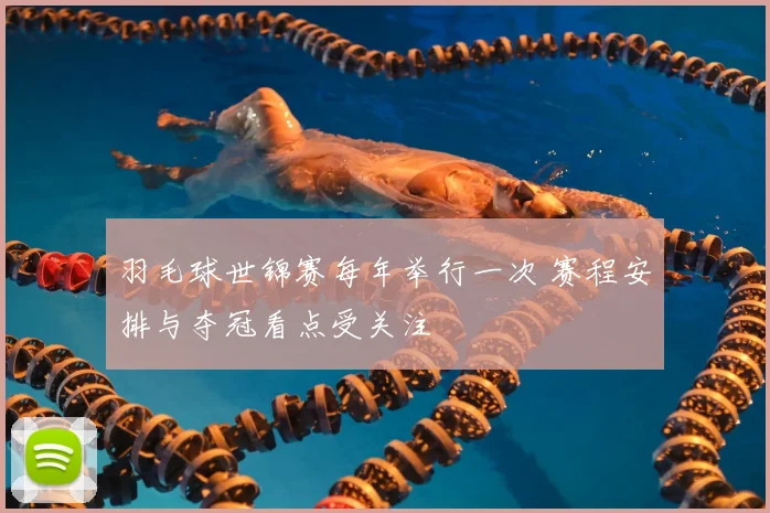 羽毛球世锦赛每年举行一次 赛程安排与夺冠看点受关注