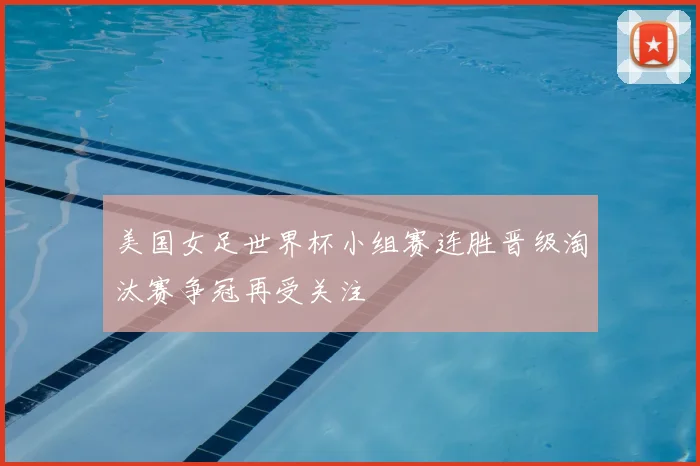美国女足世界杯小组赛连胜晋级淘汰赛争冠再受关注