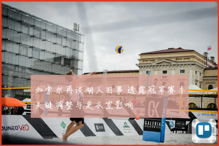 加索尔再谈湖人旧事 透露冠军赛季关键调整与更衣室影响