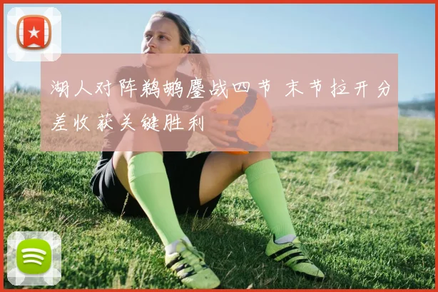 湖人对阵鹈鹕鏖战四节 末节拉开分差收获关键胜利