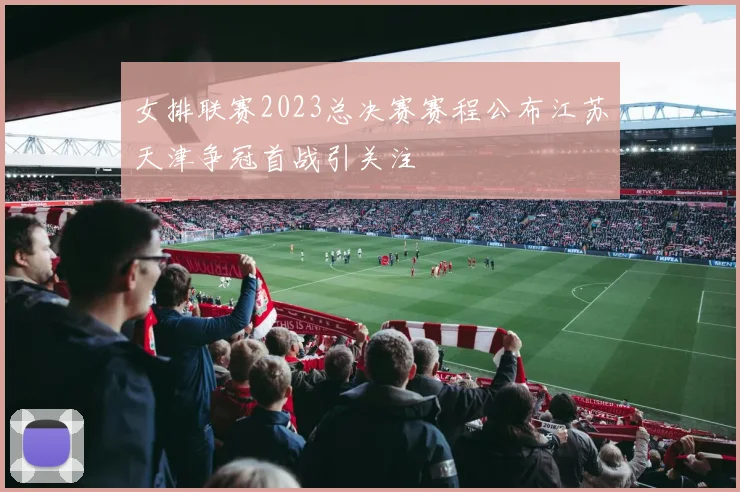 女排联赛2023总决赛赛程公布江苏天津争冠首战引关注