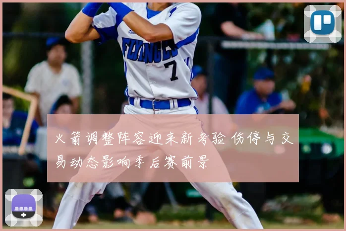 火箭调整阵容迎来新考验 伤停与交易动态影响季后赛前景