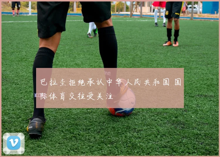 巴拉圭拒绝承认中华人民共和国 国际体育交往受关注