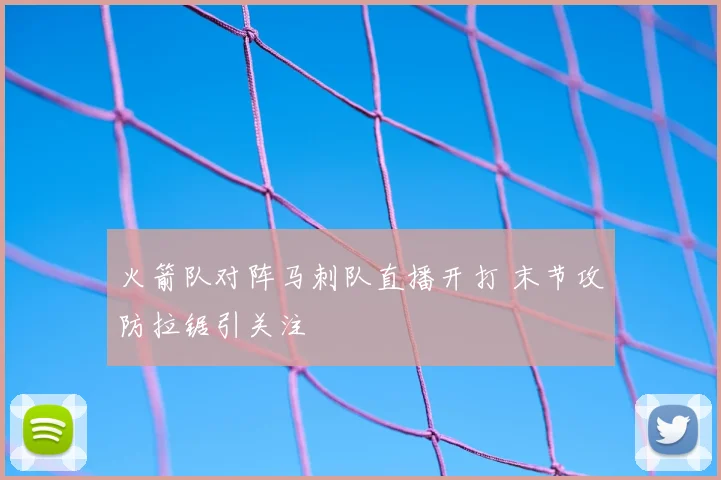 火箭队对阵马刺队直播开打 末节攻防拉锯引关注