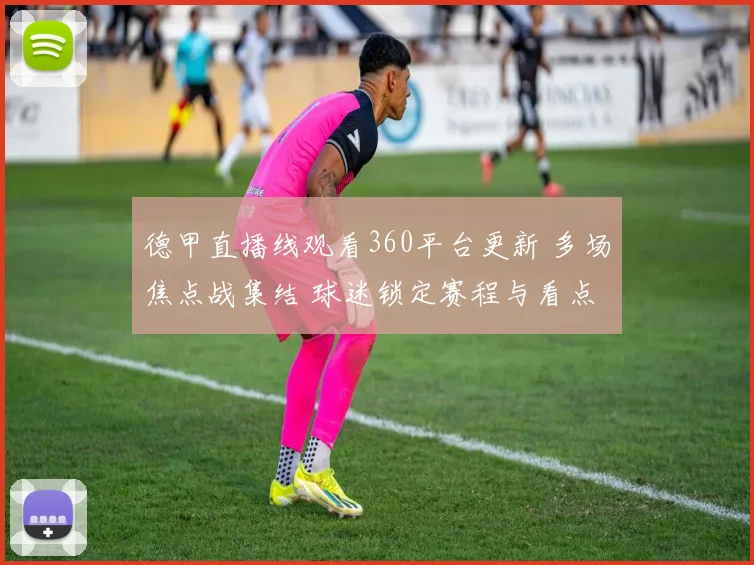 德甲直播线观看360平台更新 多场焦点战集结 球迷锁定赛程与看点