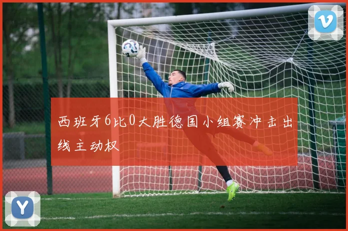 西班牙6比0大胜德国小组赛冲击出线主动权