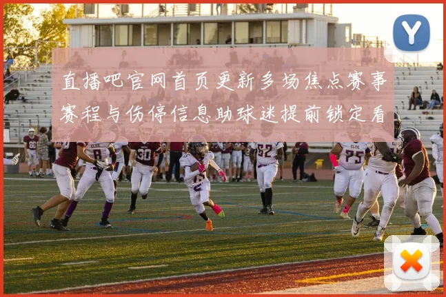 直播吧官网首页更新多场焦点赛事赛程与伤停信息助球迷提前锁定看点
