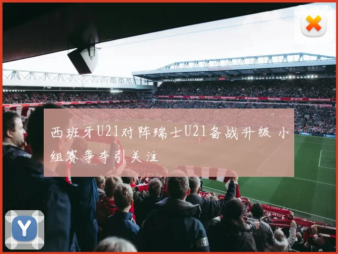 西班牙U21对阵瑞士U21备战升级 小组赛争夺引关注