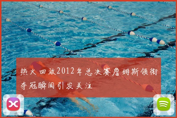 热火回放2012年总决赛詹姆斯领衔夺冠瞬间引发关注