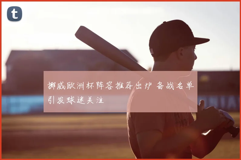 挪威欧洲杯阵容推荐出炉 备战名单引发球迷关注