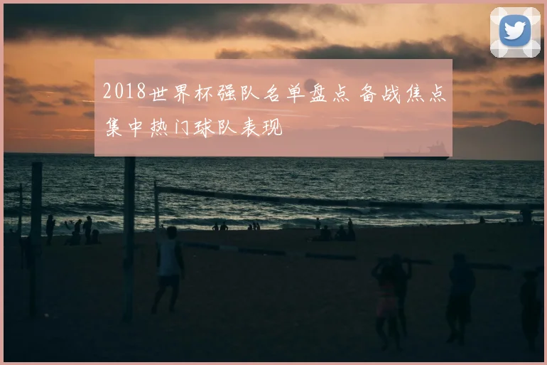 2018世界杯强队名单盘点 备战焦点集中热门球队表现