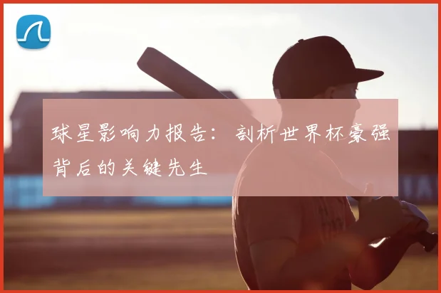 球星影响力报告:剖析世界杯豪强背后的关键先生