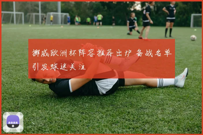 挪威欧洲杯阵容推荐出炉 备战名单引发球迷关注