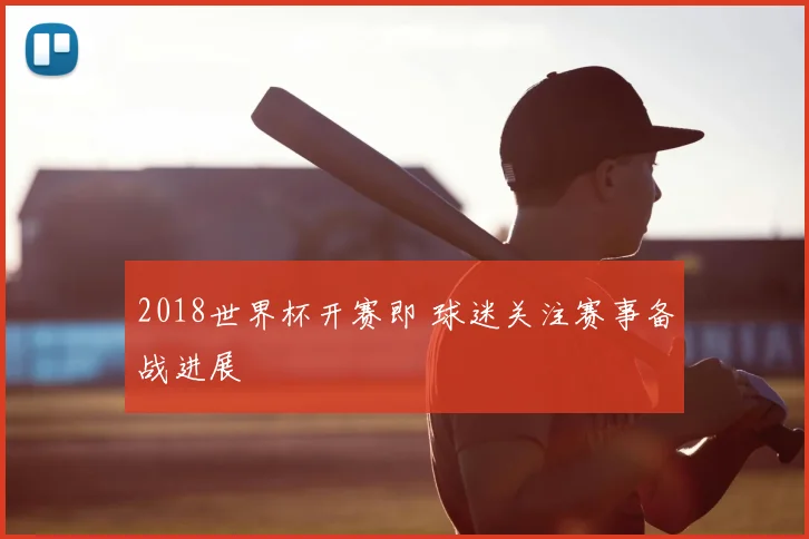 2018世界杯开赛即 球迷关注赛事备战进展