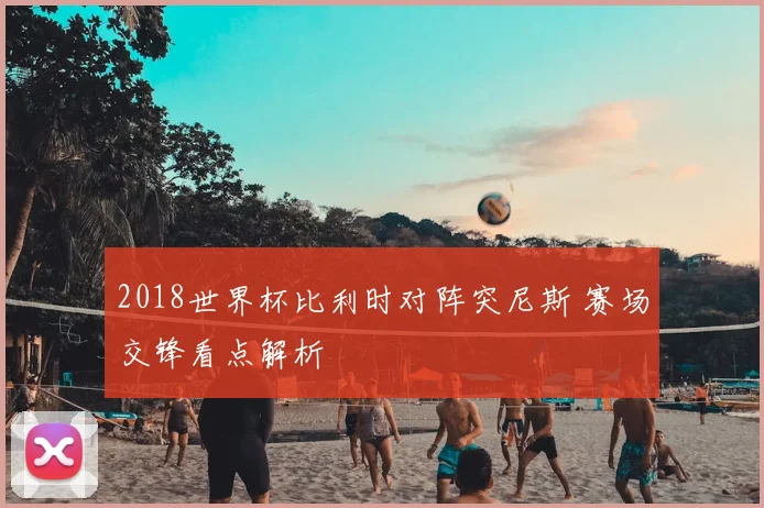 2018世界杯比利时对阵突尼斯 赛场交锋看点解析