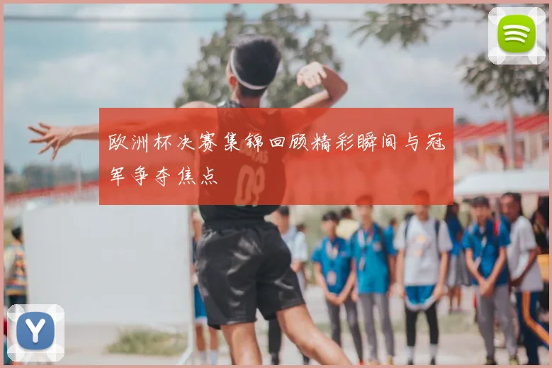 欧洲杯决赛集锦回顾精彩瞬间与冠军争夺焦点