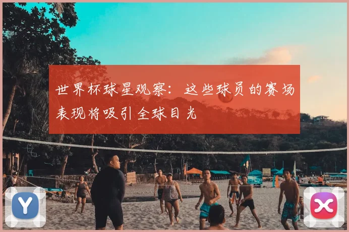世界杯球星观察：这些球员的赛场表现将吸引全球目光