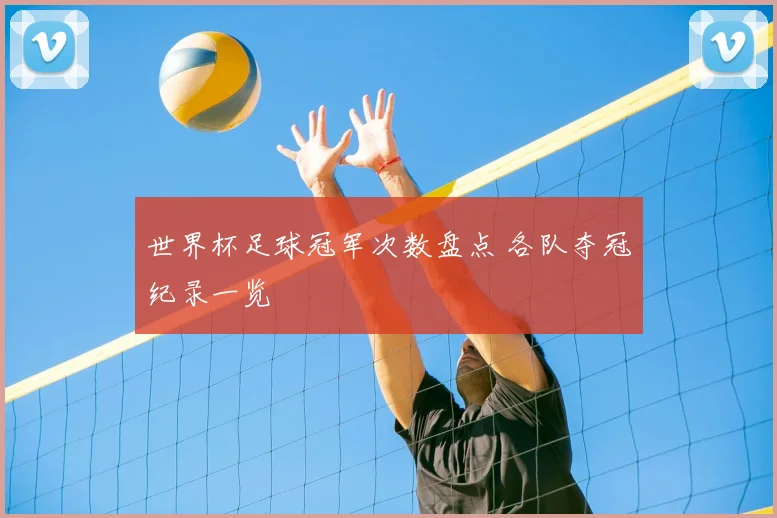 世界杯足球冠军次数盘点 各队夺冠纪录一览