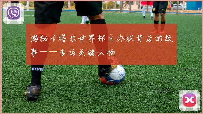 揭秘卡塔尔世界杯主办权背后的故事——专访关键人物