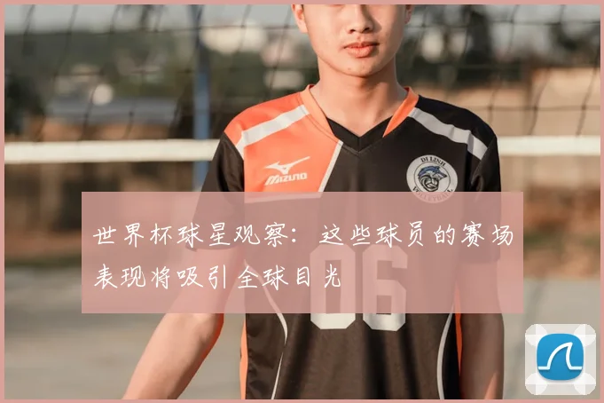世界杯球星观察:这些球员的赛场表现将吸引全球目光