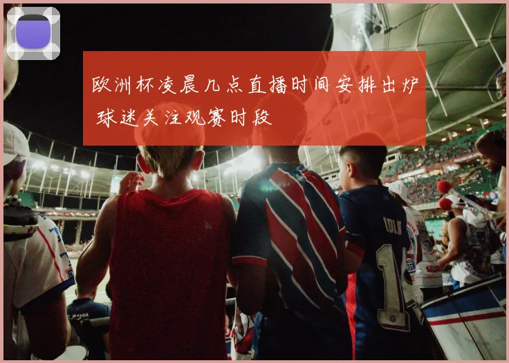 欧洲杯凌晨几点直播时间安排出炉 球迷关注观赛时段