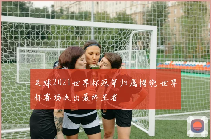足球2021世界杯冠军归属揭晓 世界杯赛场决出最终王者