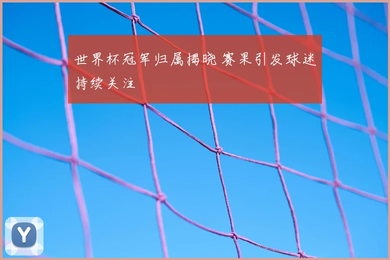 世界杯冠军归属揭晓 赛果引发球迷持续关注