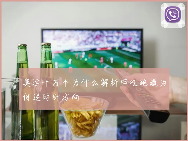 奥运十万个为什么解析田径跑道为何逆时针方向