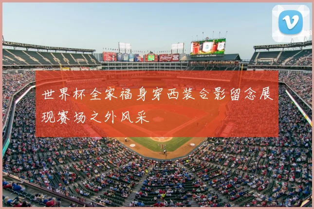 世界杯全家福身穿西装合影留念展现赛场之外风采