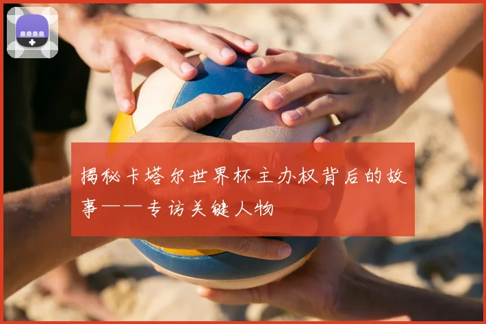 揭秘卡塔尔世界杯主办权背后的故事——专访关键人物