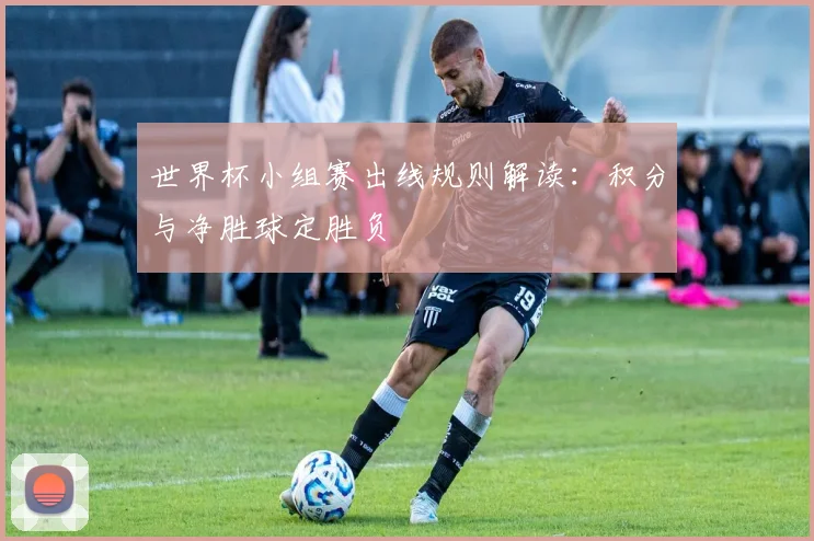 世界杯小组赛出线规则解读:积分与净胜球定胜负