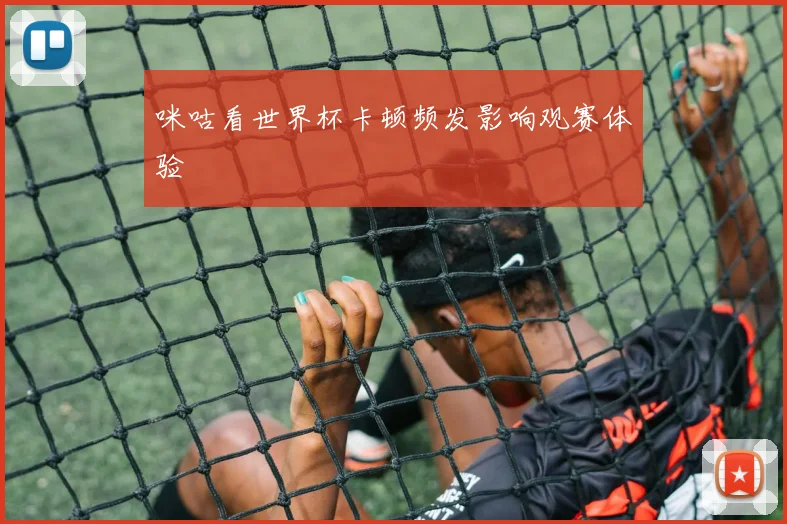 咪咕看世界杯卡顿频发影响观赛体验