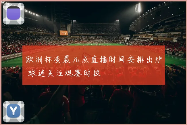 欧洲杯凌晨几点直播时间安排出炉 球迷关注观赛时段