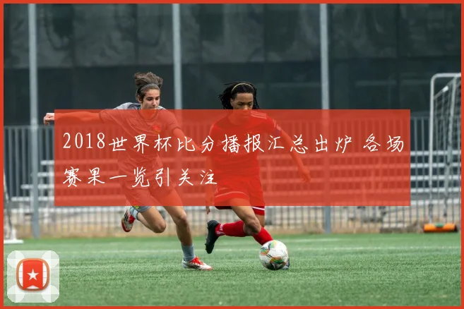 2018世界杯比分播报汇总出炉 各场赛果一览引关注