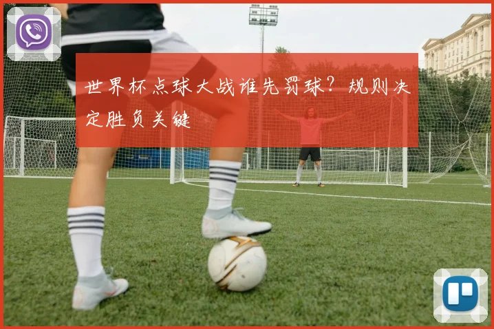 世界杯点球大战谁先罚球？规则决定胜负关键